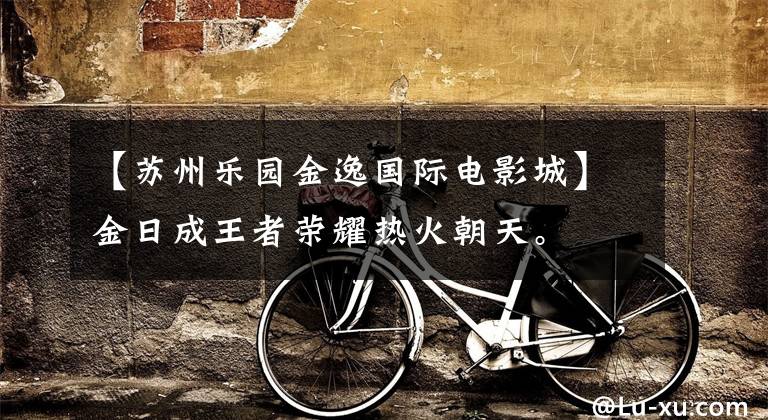 【苏州乐园金逸国际电影城】金日成王者荣耀热火朝天。