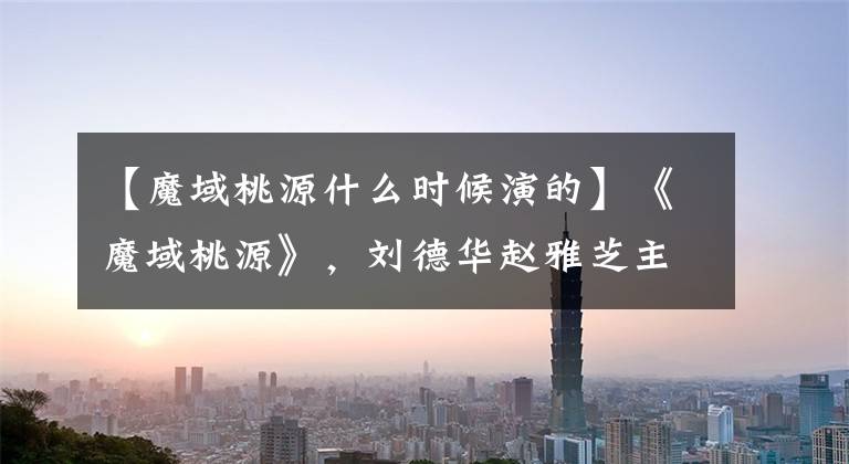 【魔域桃源什么时候演的】《魔域桃源》，刘德华赵雅芝主打，哲学上的武侠剧