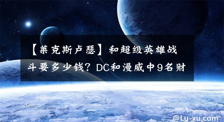 【莱克斯卢瑟】和超级英雄战斗要多少钱？DC和漫威中9名财力雄厚的超级恶棍
