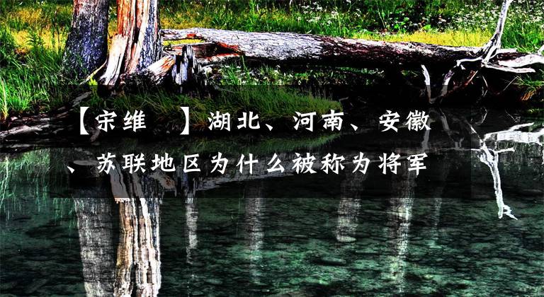 【宋维栻】湖北、河南、安徽、苏联地区为什么被称为将军的摇篮！看有多少将军出来了！你会理解的。