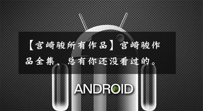 【宫崎骏所有作品】宫崎骏作品全集，总有你还没看过的。