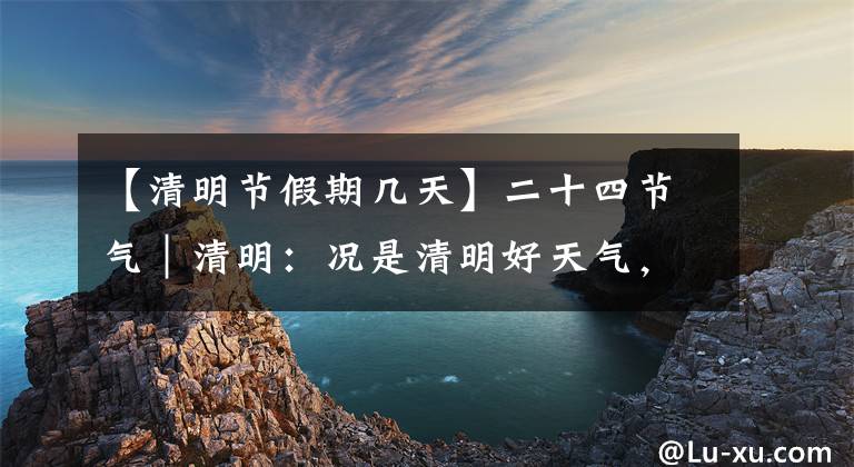 【清明节假期几天】二十四节气｜清明：况是清明好天气，不妨游衍莫忘归