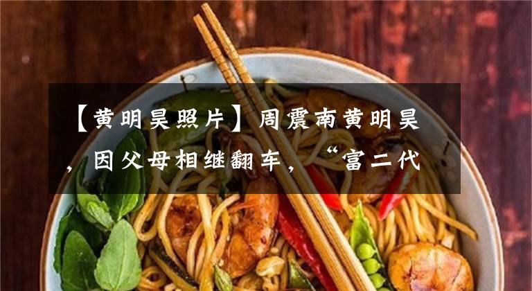 【黄明昊照片】周震南黄明昊，因父母相继翻车，“富二代”身份成高危人设？