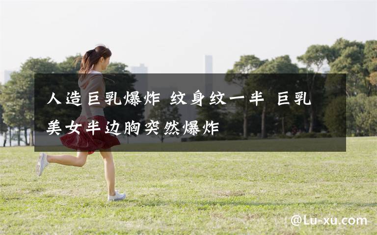 人造巨乳爆炸 纹身纹一半 巨乳美女半边胸突然爆炸