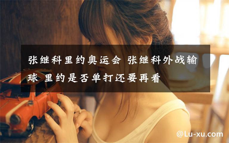 张继科里约奥运会 张继科外战输球 里约是否单打还要再看