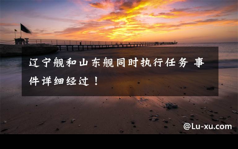 辽宁舰和山东舰同时执行任务 事件详细经过!