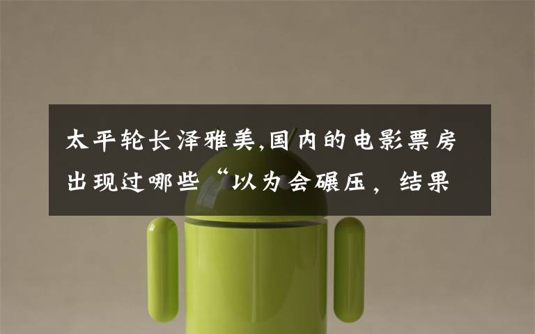 太平轮长泽雅美,国内的电影票房出现过哪些“以为会碾压,结果遭秒杀”的事情?