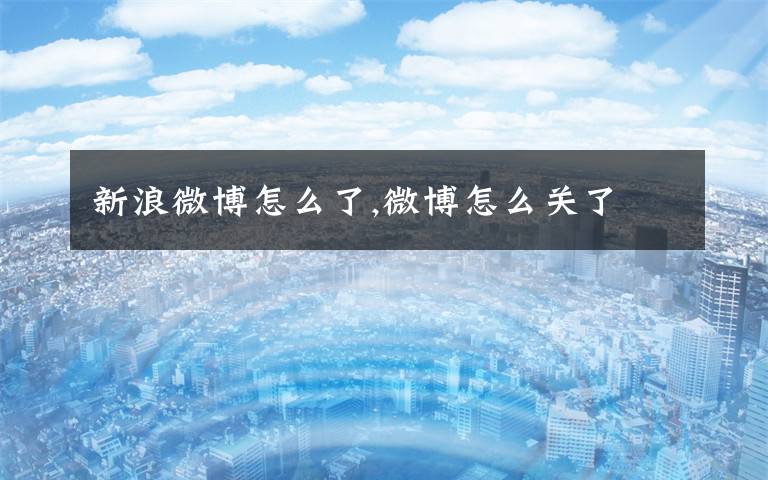 新浪微博怎么了,微博怎么关了