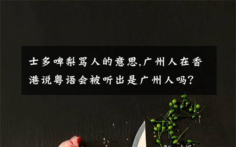 士多啤梨骂人的意思,广州人在香港说粤语会被听出是广州人吗?