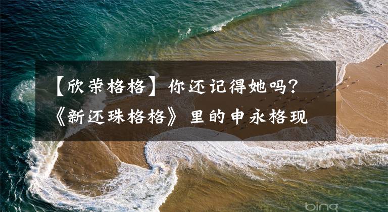 【欣荣格格】你还记得她吗?《新还珠格格》里的申永格现在看起来是这样的!