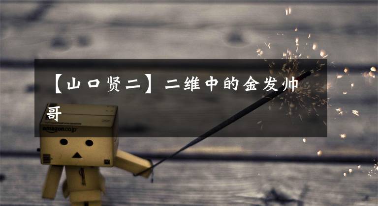 【山口贤二】二维中的金发帅哥