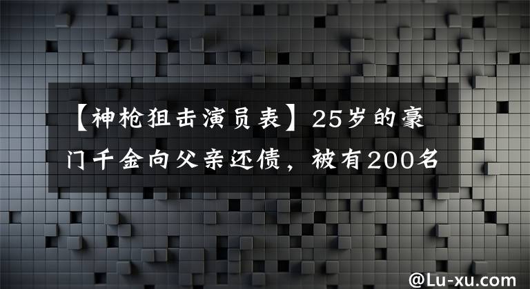 【神枪狙击演员表】25岁的豪门千金向父亲还债,被有200名恋人的70岁老人领养