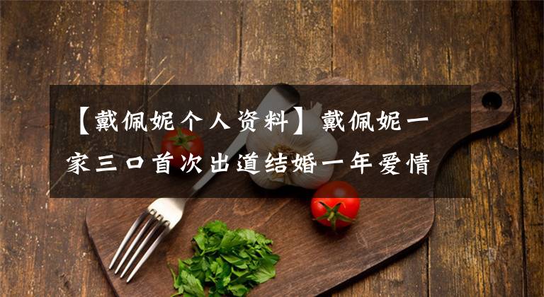 【戴佩妮个人资料】戴佩妮一家三口首次出道结婚一年爱情满分