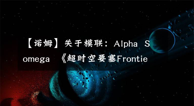 【诺姆】关于模联:Alpha  Somega  《超时空要塞Frontier》雪
