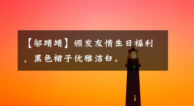 【邬靖靖】颁发友情生日福利，黑色裙子优雅洁白。