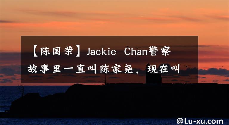 【陈国荣】Jackie Chan警察故事里一直叫陈家尧,现在叫陈国荣,这是为什么?(威廉莎士比亚,警察,警察,警察,警察,警察,警察,警察)