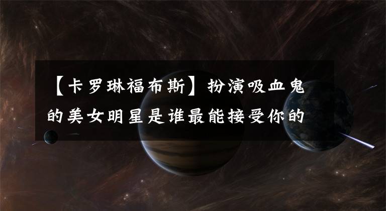 【卡罗琳福布斯】扮演吸血鬼的美女明星是谁最能接受你的演员，还是谁第一眼就击沉了你。