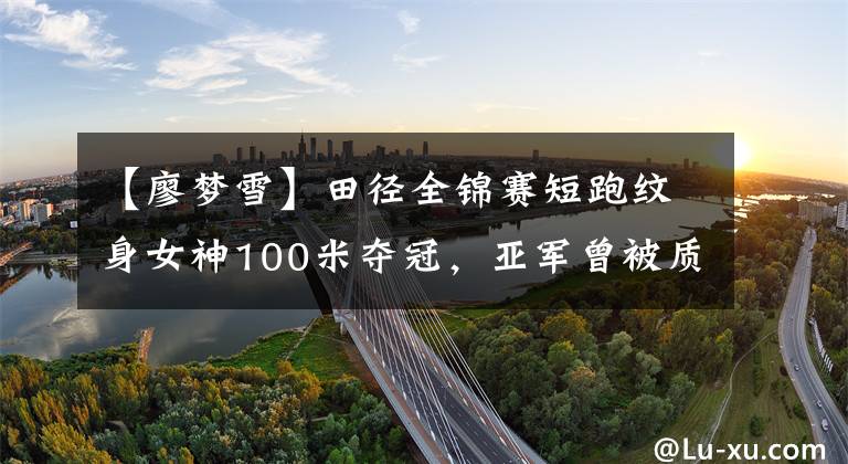 【廖梦雪】田径全锦赛短跑纹身女神100米夺冠，亚军曾被质疑是男人