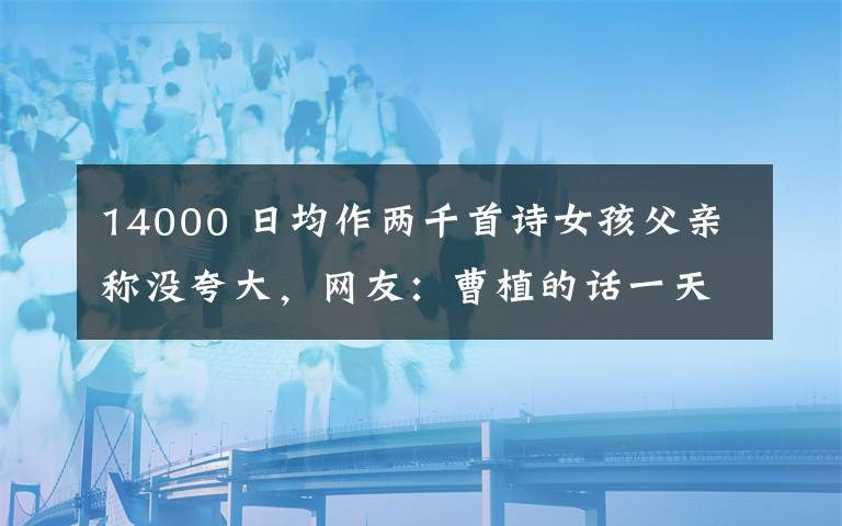 14000 日均作两千首诗女孩父亲称没夸大,网友:曹植的话一天也要走14000步