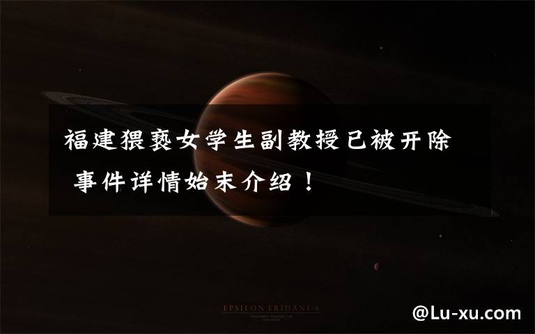 福建猥亵女学生副教授已被开除 事件详情始末介绍!