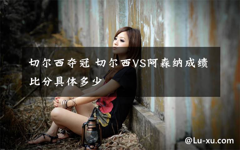 切尔西夺冠 切尔西VS阿森纳成绩比分具体多少