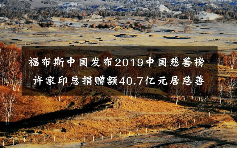 福布斯中国发布2019中国慈善榜 许家印总捐赠额40.7亿元居慈善榜首善