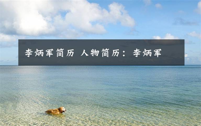 李炳军简历 人物简历:李炳军