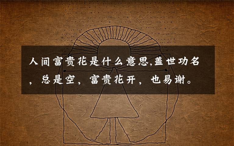 人间富贵花是什么意思,盖世功名，总是空，富贵花开，也易谢。什么意思