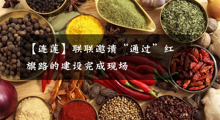 【连莲】联联邀请“通过”红旗路的建设完成现场
