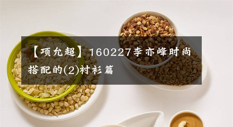 【项允超】160227李亦峰时尚搭配的(2)衬衫篇