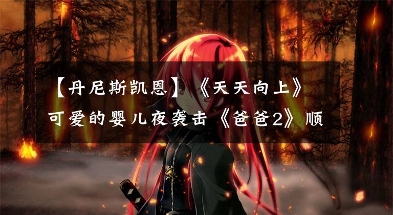 【丹尼斯凯恩】《天天向上》可爱的婴儿夜袭击《爸爸2》顺利播出