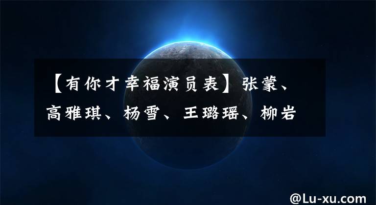 【有你才幸福演员表】张蒙、高雅琪、杨雪、王璐瑶、柳岩、吴敬亭等主演《幸福起航》。