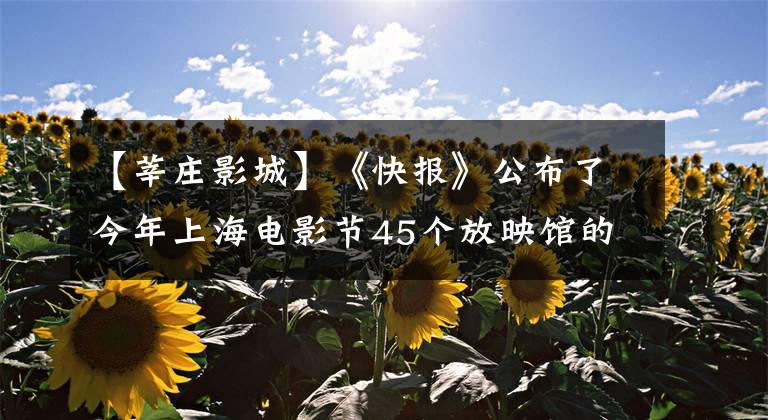 【莘庄影城】《快报》公布了今年上海电影节45个放映馆的名单！找一下哪家离你近？