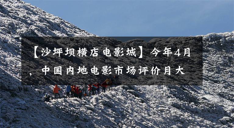 【沙坪坝横店电影城】今年4月,中国内地电影市场评价月大势头飙升至41亿“极速7”。