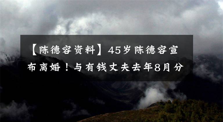 【陈德容资料】45岁陈德容宣布离婚！与有钱丈夫去年8月分手，婚姻变化的原因暴露出来了
