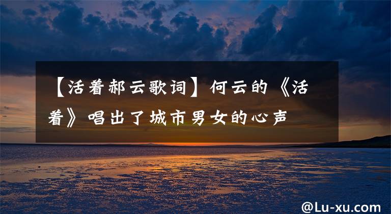 【活着郝云歌词】何云的《活着》唱出了城市男女的心声