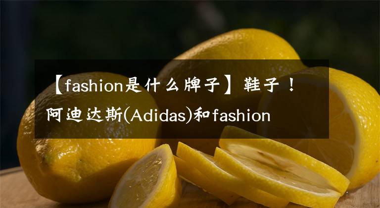 【fashion是什么牌子】鞋子!阿迪达斯(Adidas)和fashion (Fashion)与耐克Air Max(Air Max)是第三人称