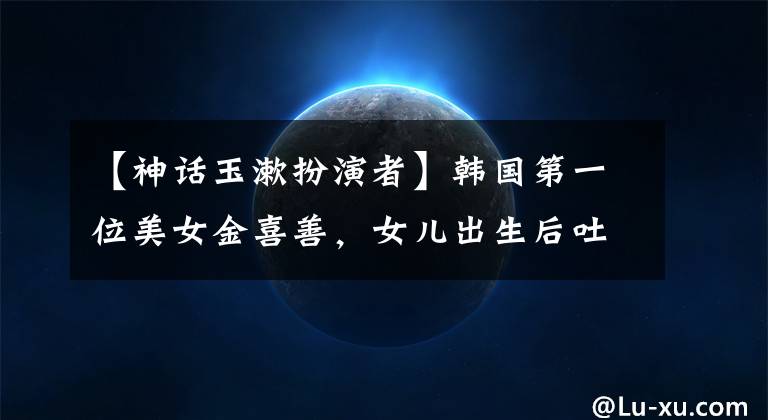 【神话玉漱扮演者】韩国第一位美女金喜善，女儿出生后吐口水太丑了。九年后颜值是这样的