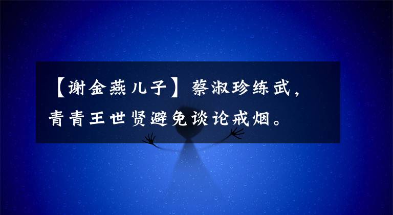 【谢金燕儿子】蔡淑珍练武,青青王世贤避免谈论戒烟。