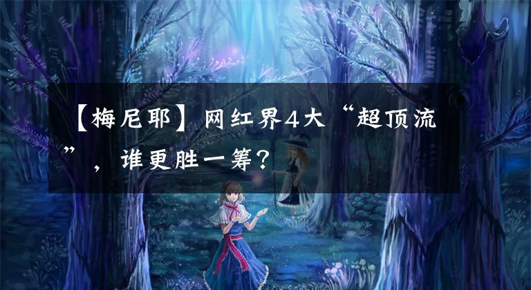 【梅尼耶】网红界4大“超顶流”，谁更胜一筹？