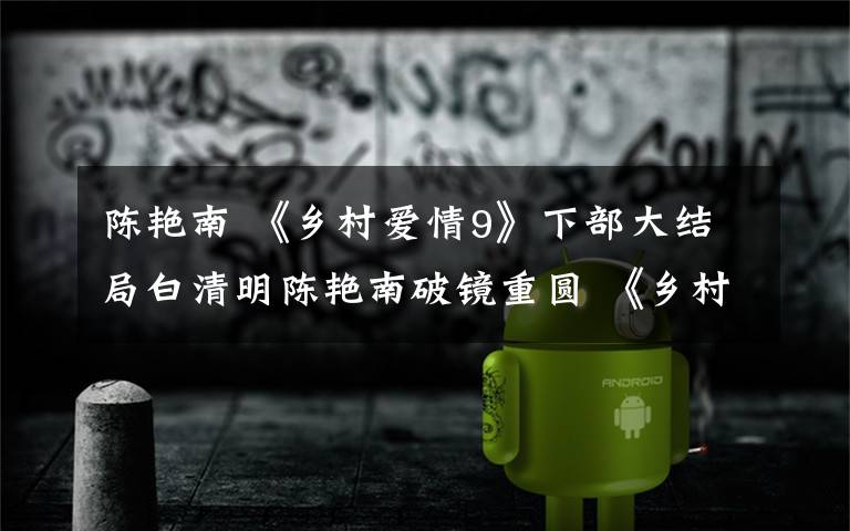 陈艳南 《乡村爱情9》下部大结局白清明陈艳南破镜重圆 《乡村爱情9》分集剧情