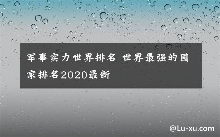 军事实力世界排名 世界最强的国家排名2020最新