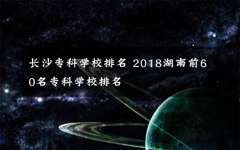 长沙专科学校排名 2018湖南前60名专科学校排名