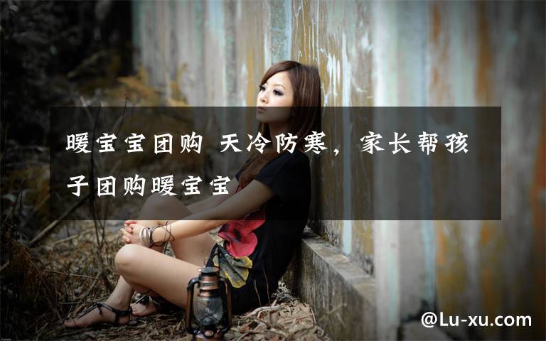 暖宝宝团购 天冷防寒,家长帮孩子团购暖宝宝