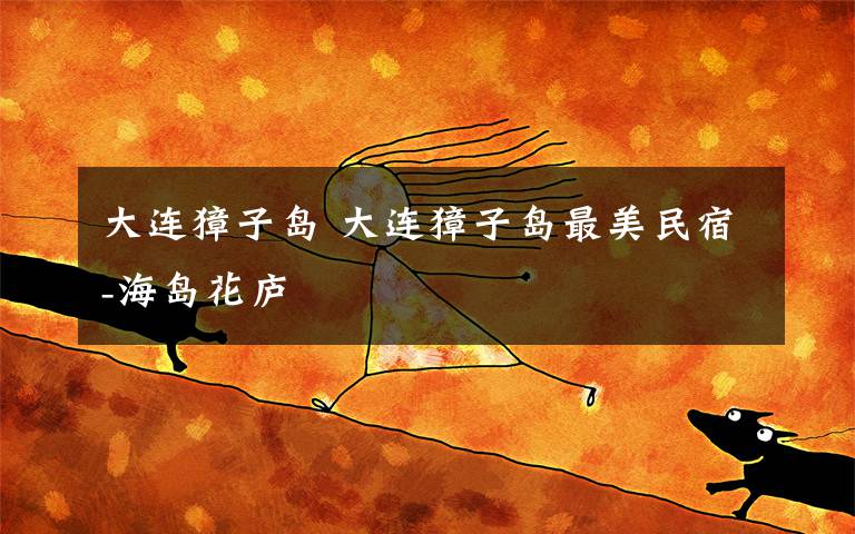 大连獐子岛 大连獐子岛最美民宿-海岛花庐