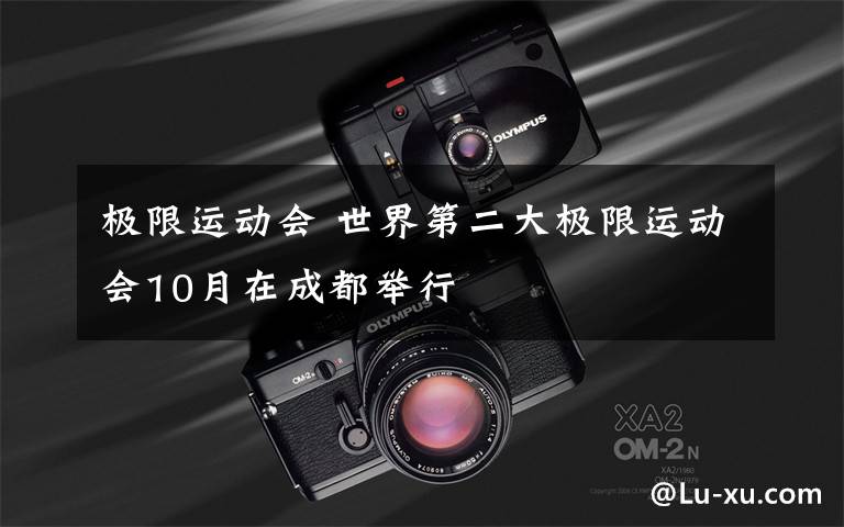 极限运动会 世界第二大极限运动会10月在成都举行