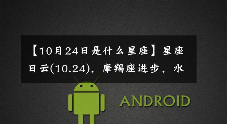 【10月24日是什么星座】星座日云(10.24),摩羯座进步,水瓶座孤独,双鱼座安心