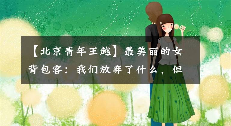 【北京青年王越】最美丽的女背包客：我们放弃了什么，但获得了拥抱世界的权利