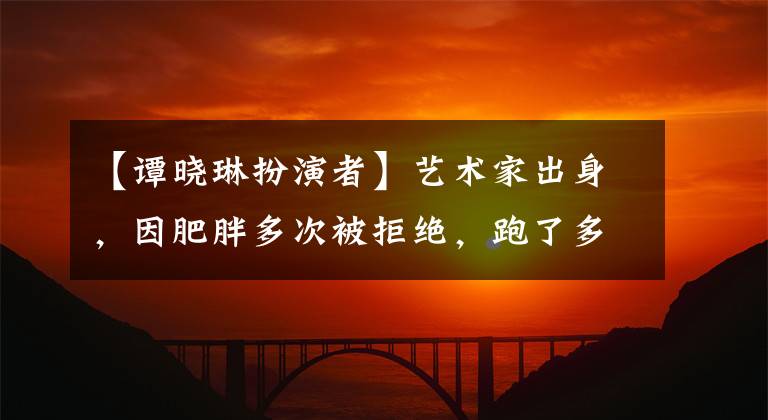 【谭晓琳扮演者】艺术家出身，因肥胖多次被拒绝，跑了多年龙甲，最终成名。
