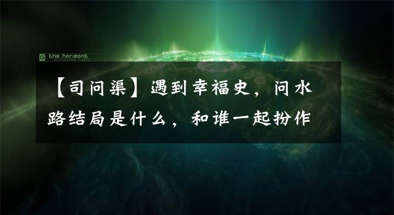 【司问渠】遇到幸福史，问水路结局是什么，和谁一起扮作演员李光洁简介。